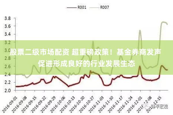 股票二级市场配资 超重磅政策！基金券商发声 促进形成良好的行业发展生态