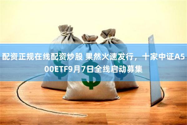 配资正规在线配资炒股 果然火速发行,十家中证A500ETF9月7日全线启动募集