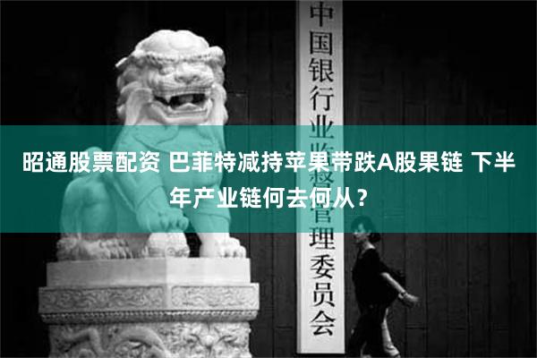 昭通股票配资 巴菲特减持苹果带跌A股果链 下半年产业链何去何从？