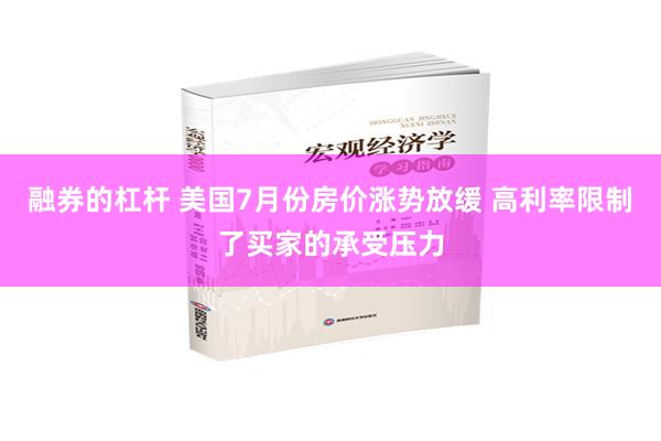 融券的杠杆 美国7月份房价涨势放缓 高利率限制了买家的承受压力