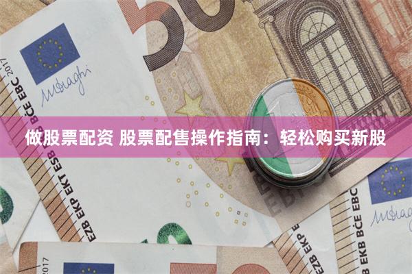 做股票配资 股票配售操作指南：轻松购买新股