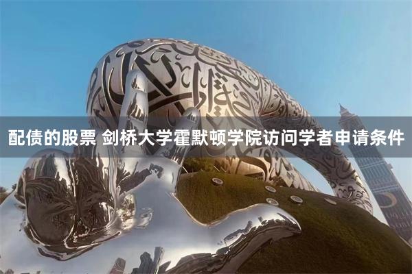 配债的股票 剑桥大学霍默顿学院访问学者申请条件