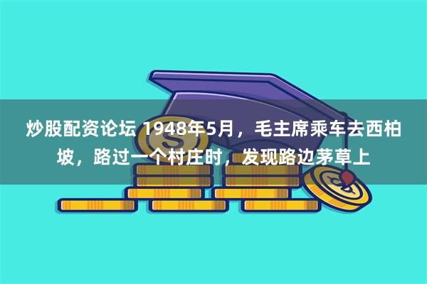 炒股配资论坛 1948年5月，毛主席乘车去西柏坡，路过一个村庄时，发现路边茅草上