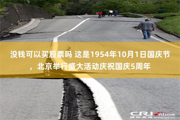 没钱可以买股票吗 这是1954年10月1日国庆节，北京举行盛大活动庆祝国庆5周年