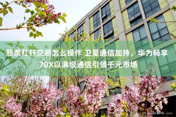 股票杠杆交易怎么操作 卫星通信加持，华为畅享 70X以满级通信引领千元市场