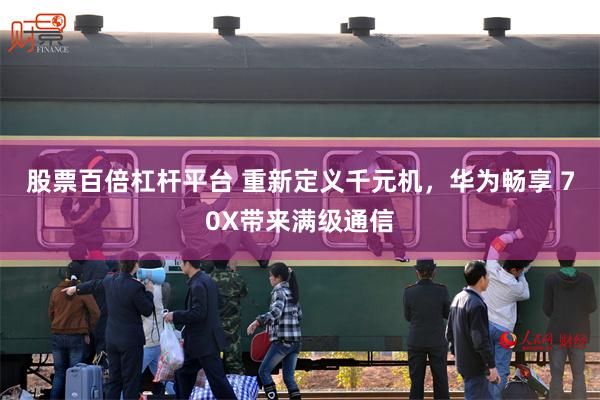 股票百倍杠杆平台 重新定义千元机，华为畅享 70X带来满级通信