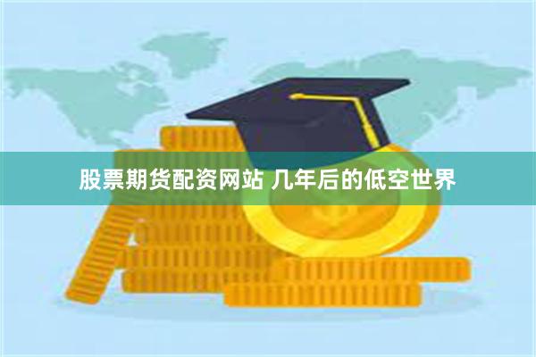 股票期货配资网站 几年后的低空世界