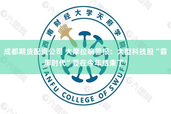 成都期货配资公司 大摩拉响警报：大型科技股“霸屏时代”要在今年结束了！