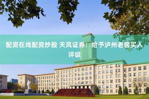 配资在线配资炒股 天风证券：给予泸州老窖买入评级