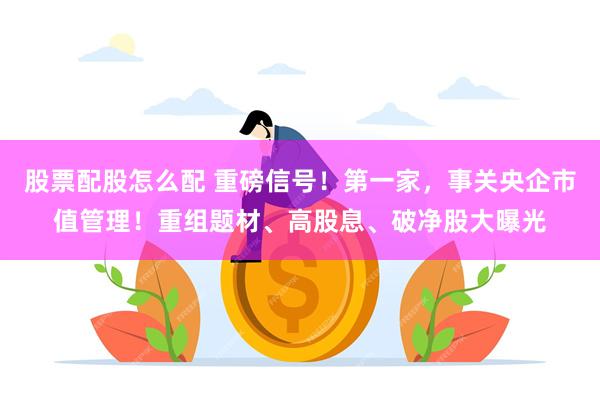 股票配股怎么配 重磅信号！第一家，事关央企市值管理！重组题材、高股息、破净股大曝光