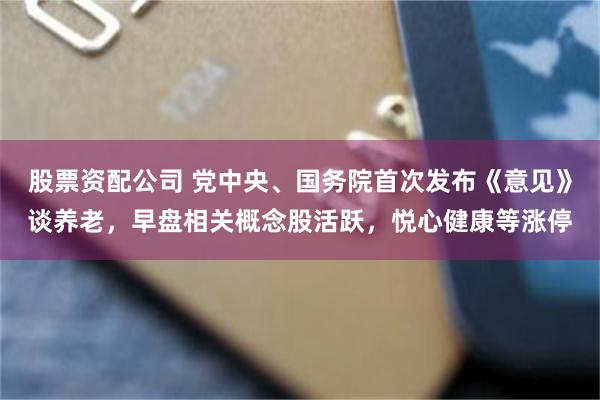 股票资配公司 党中央、国务院首次发布《意见》谈养老，早盘相关概念股活跃，悦心健康等涨停