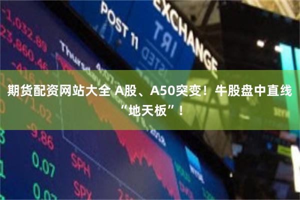 期货配资网站大全 A股、A50突变！牛股盘中直线“地天板”！