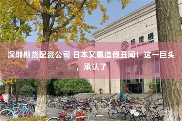 深圳期货配资公司 日本又曝造假丑闻！这一巨头，承认了