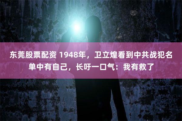 东莞股票配资 1948年，卫立煌看到中共战犯名单中有自己，长吁一口气：我有救了