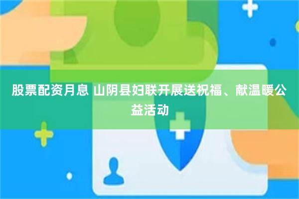 股票配资月息 山阴县妇联开展送祝福、献温暖公益活动