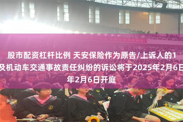 股市配资杠杆比例 天安保险作为原告/上诉人的1起涉及机动车交通事故责任纠纷的诉讼将于2025年2月6日开庭