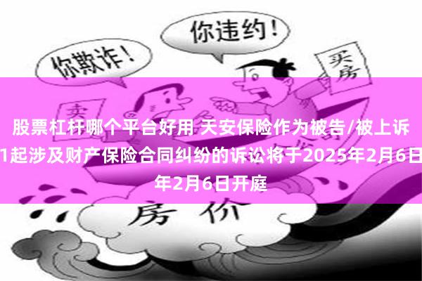 股票杠杆哪个平台好用 天安保险作为被告/被上诉人的1起涉及财产保险合同纠纷的诉讼将于2025年2月6日开庭