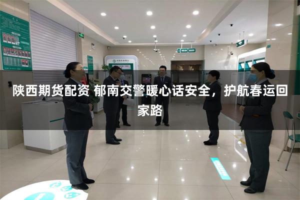 陕西期货配资 郁南交警暖心话安全，护航春运回家路