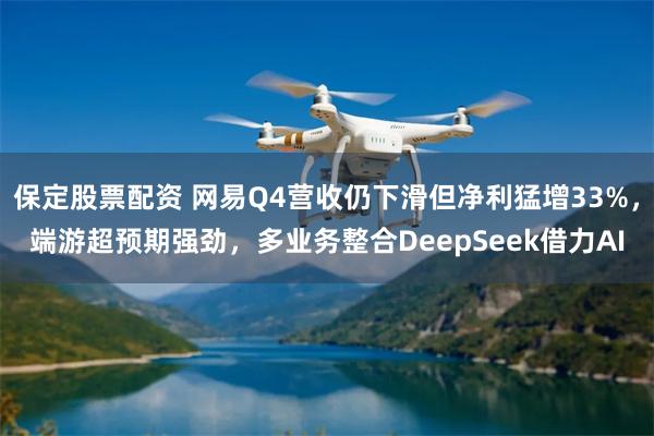 保定股票配资 网易Q4营收仍下滑但净利猛增33%，端游超预期强劲，多业务整合DeepSeek借力AI