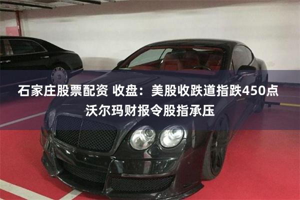 石家庄股票配资 收盘：美股收跌道指跌450点 沃尔玛财报令股指承压