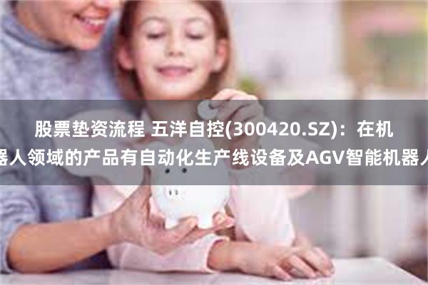 股票垫资流程 五洋自控(300420.SZ)：在机器人领域的产品有自动化生产线设备及AGV智能机器人