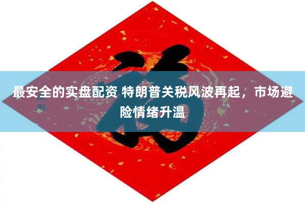 最安全的实盘配资 特朗普关税风波再起，市场避险情绪升温