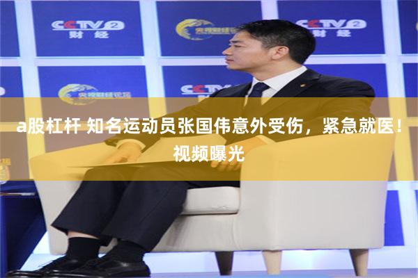 a股杠杆 知名运动员张国伟意外受伤，紧急就医！视频曝光