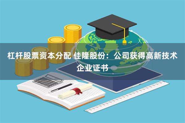 杠杆股票资本分配 佳隆股份：公司获得高新技术企业证书