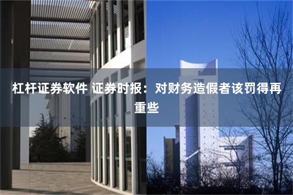 杠杆证券软件 证券时报：对财务造假者该罚得再重些