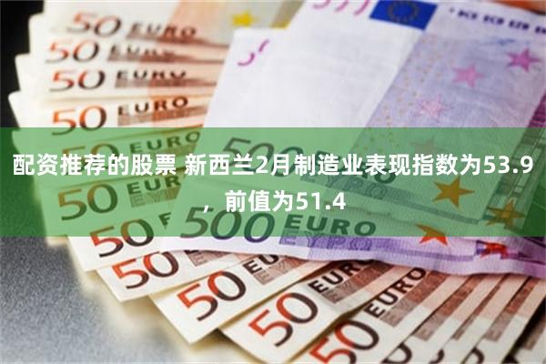 配资推荐的股票 新西兰2月制造业表现指数为53.9，前值为51.4