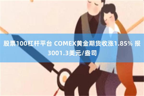 股票100杠杆平台 COMEX黄金期货收涨1.85% 报3001.3美元/盎司