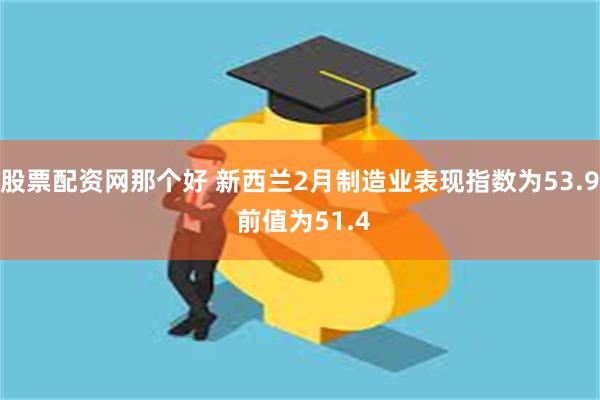股票配资网那个好 新西兰2月制造业表现指数为53.9 前值为51.4