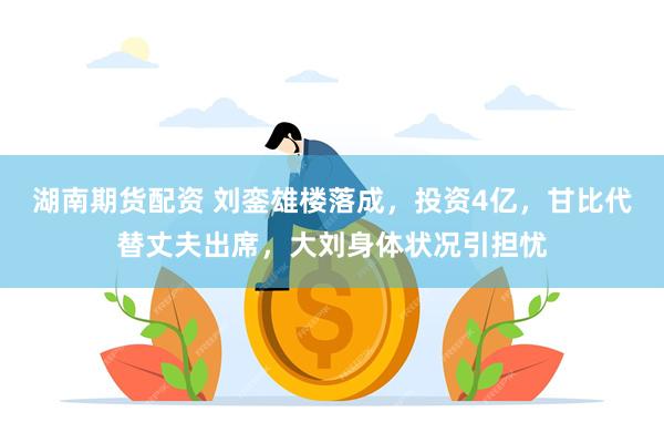湖南期货配资 刘銮雄楼落成，投资4亿，甘比代替丈夫出席，大刘身体状况引担忧