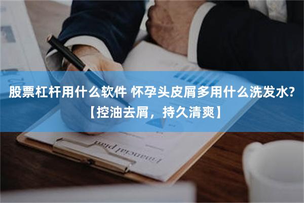 股票杠杆用什么软件 怀孕头皮屑多用什么洗发水?【控油去屑，持久清爽】
