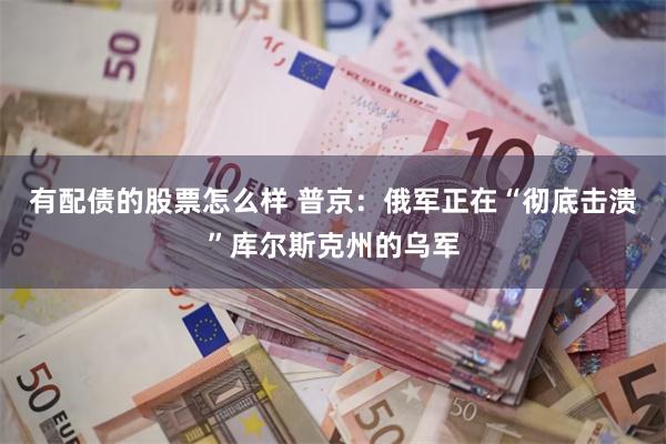 有配债的股票怎么样 普京：俄军正在“彻底击溃”库尔斯克州的乌军