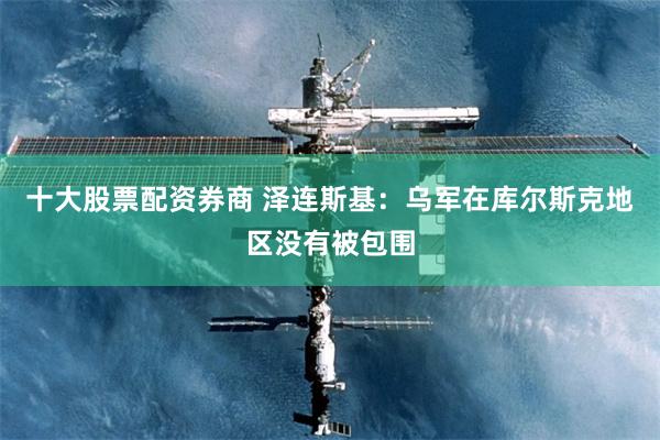 十大股票配资券商 泽连斯基：乌军在库尔斯克地区没有被包围