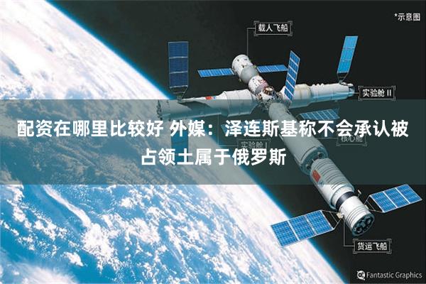 配资在哪里比较好 外媒：泽连斯基称不会承认被占领土属于俄罗斯