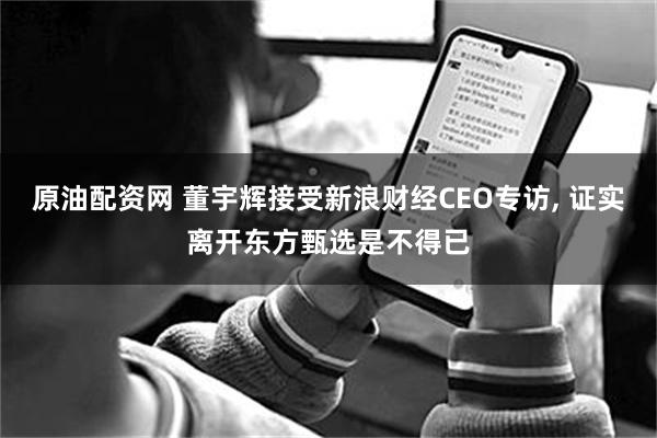原油配资网 董宇辉接受新浪财经CEO专访, 证实离开东方甄选是不得已