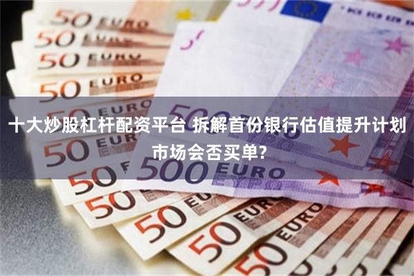 十大炒股杠杆配资平台 拆解首份银行估值提升计划 市场会否买单?