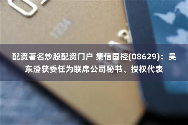 配资著名炒股配资门户 集信国控(08629)：吴东澄获委任为联席公司秘书、授权代表