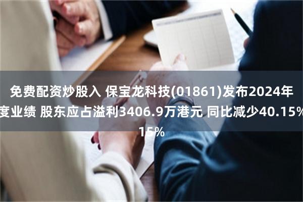 免费配资炒股入 保宝龙科技(01861)发布2024年度业绩 股东应占溢利3406.9万港元 同比减少40.15%