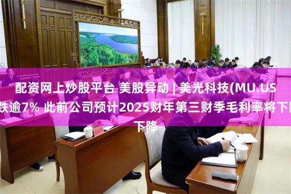 配资网上炒股平台 美股异动 | 美光科技(MU.US)跌逾7% 此前公司预计2025财年第三财季毛利率将下降