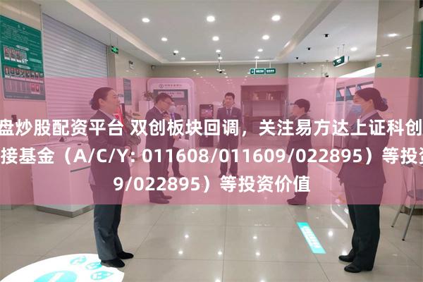 实盘炒股配资平台 双创板块回调，关注易方达上证科创50ETF联接基金（A/C/Y: 011608/011609/022895）等投资价值