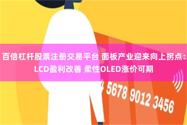 百倍杠杆股票注册交易平台 面板产业迎来向上拐点：LCD盈利改善 柔性OLED涨价可期