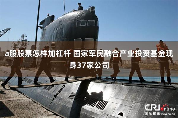 a股股票怎样加杠杆 国家军民融合产业投资基金现身37家公司