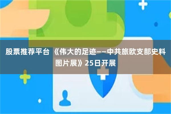 股票推荐平台 《伟大的足迹——中共旅欧支部史料图片展》25日开展