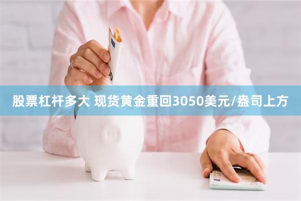 股票杠杆多大 现货黄金重回3050美元/盎司上方