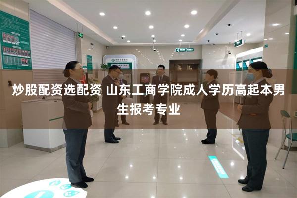 炒股配资选配资 山东工商学院成人学历高起本男生报考专业