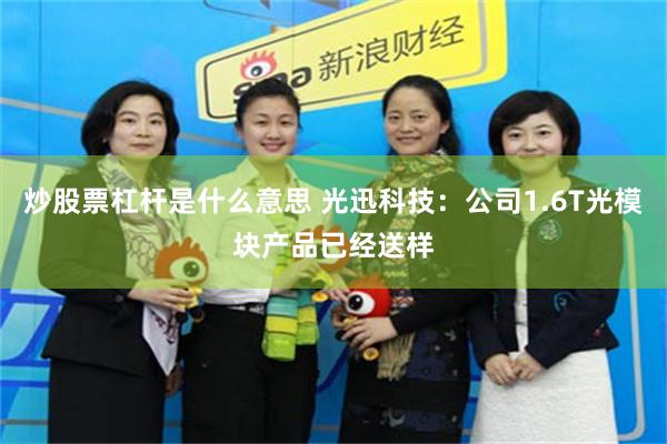 炒股票杠杆是什么意思 光迅科技：公司1.6T光模块产品已经送样