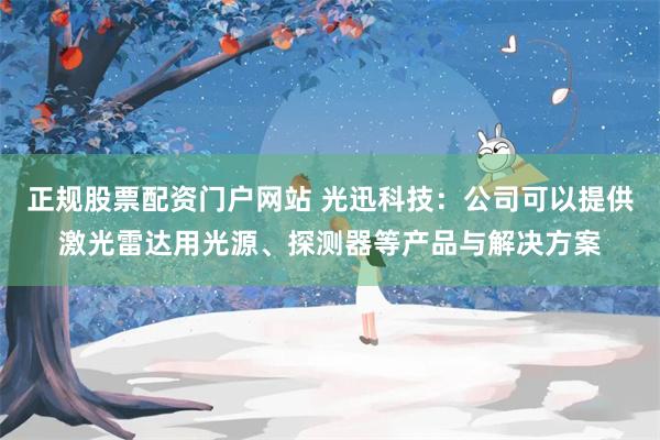 正规股票配资门户网站 光迅科技：公司可以提供激光雷达用光源、探测器等产品与解决方案